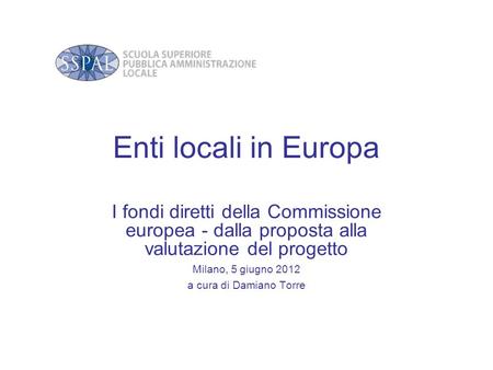 Enti locali in Europa I fondi diretti della Commissione europea - dalla proposta alla valutazione del progetto Milano, 5 giugno 2012 a cura di Damiano.