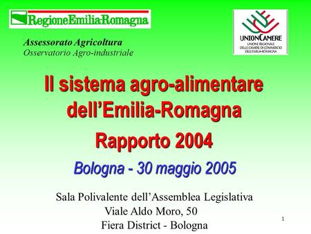 1 Assessorato Agricoltura Osservatorio Agro-industriale Il sistema agro-alimentare dellEmilia-Romagna Rapporto 2004 Bologna - 30 maggio 2005 Sala Polivalente.