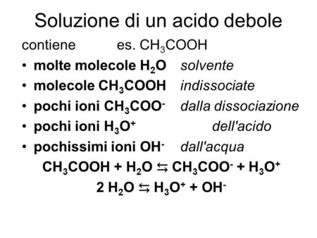 Soluzione di un acido debole contienees. CH 3 COOH molte molecole H 2 Osolvente molecole CH 3 COOHindissociate pochi ioni CH 3 COO - dalla dissociazione.