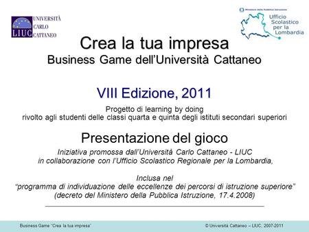 Business Game Crea la tua impresa © Università Cattaneo – LIUC, 2007-2011 Crea la tua impresa Business Game dellUniversità Cattaneo VIII Edizione, 2011.
