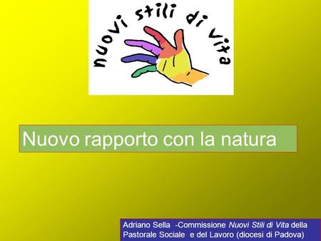 Adriano Sella -Commissione Nuovi Stili di Vita della Pastorale Sociale e del Lavoro (diocesi di Padova) Nuovo rapporto con la natura.