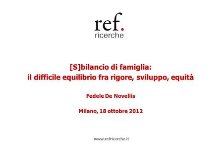 [S]bilancio di famiglia: il difficile equilibrio fra rigore, sviluppo, equità Fedele De Novellis Milano, 18 ottobre 2012 www.refricerche.it.
