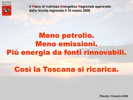 Firenze, 10 marzo 2008 Il Piano di Indirizzo Energetico Regionale approvato dalla Giunta regionale il 10 marzo 2008 Meno petrolio. Meno emissioni. Più