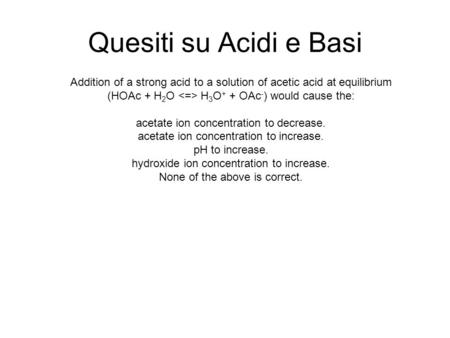 Quesiti su Acidi e Basi Addition of a strong acid to a solution of acetic acid at equilibrium (HOAc + H 2 O H 3 O + + OAc - ) would cause the: acetate.