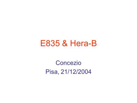 E835 & Hera-B Concezio Pisa, 21/12/2004. E835 (aka Jet-FNAL) timeline dell'esperimento –Presa dati conclusa nel 2000. Alcune analisi tuttora in corso.