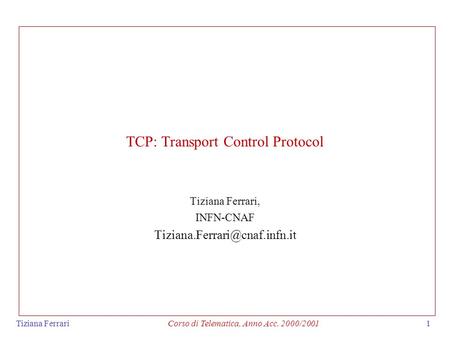 Tiziana FerrariCorso di Telematica, Anno Acc. 2000/20011 TCP: Transport Control Protocol Tiziana Ferrari, INFN-CNAF