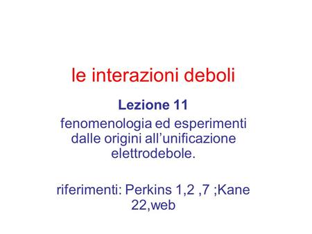 Le interazioni deboli Lezione 11 fenomenologia ed esperimenti dalle origini allunificazione elettrodebole. riferimenti: Perkins 1,2,7 ;Kane 22,web.