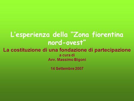 Lesperienza della Zona fiorentina nord-ovest La costituzione di una fondazione di partecipazione a cura di Avv. Massimo Bigoni 14 Settembre 2007.