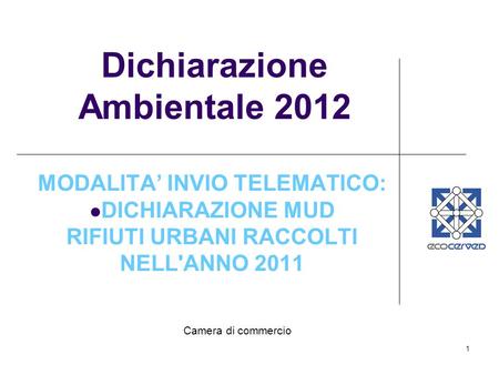 1 Dichiarazione Ambientale 2012 MODALITA INVIO TELEMATICO: DICHIARAZIONE MUD RIFIUTI URBANI RACCOLTI NELL'ANNO 2011 Camera di commercio.