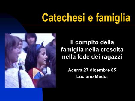 Catechesi e famiglia Il compito della famiglia nella crescita nella fede dei ragazzi Acerra 27 dicembre 05 Luciano Meddi.