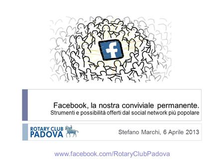 Facebook, la nostra conviviale permanente. Strumenti e possibilità offerti dal social network più popolare Stefano Marchi, 6 Aprile 2013 www.facebook.com/RotaryClubPadova.
