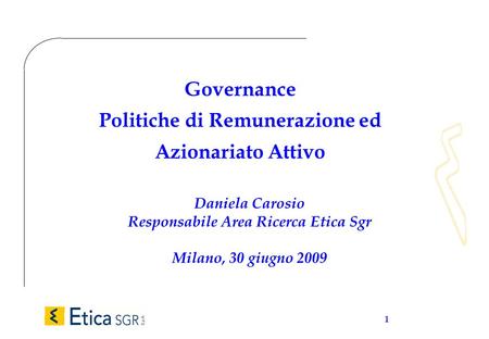 1 Governance Politiche di Remunerazione ed Azionariato Attivo Daniela Carosio Responsabile Area Ricerca Etica Sgr Milano, 30 giugno 2009.