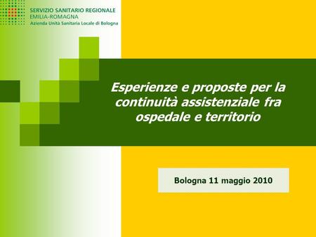Esperienze e proposte per la continuità assistenziale fra ospedale e territorio Bologna 11 maggio 2010.