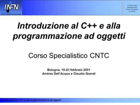 Introduzione al C++ e alla programmazione ad oggetti Corso Specialistico CNTC Bologna, 19-23 febbraio 2001 Andrea Dell’Acqua e Claudio Grandi.