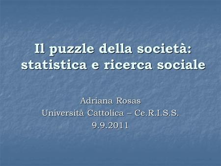 Il puzzle della società: statistica e ricerca sociale Adriana Rosas Università Cattolica – Ce.R.I.S.S. 9.9.2011.