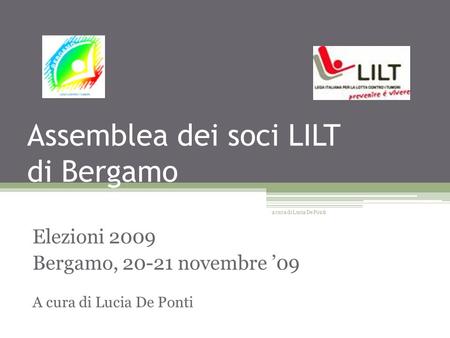 Assemblea dei soci LILT di Bergamo Elezioni 2009 Bergamo, 20-21 novembre 09 A cura di Lucia De Ponti a cura di Lucia De Ponti.
