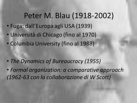 Peter M. Blau (1918-2002) Fuga: dallEuropa agli USA (1939) Università di Chicago (fino al 1970) Columbia University (fino al 1988) The Dynamics of Bureaucracy.