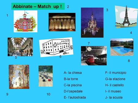 A- la chiesaF- il municipio B-la torreG-la stazione C-la piscinaH- il castello D-lospedaleI- il museo E- lautostradaJ- la scuola Abbinate – Match up !