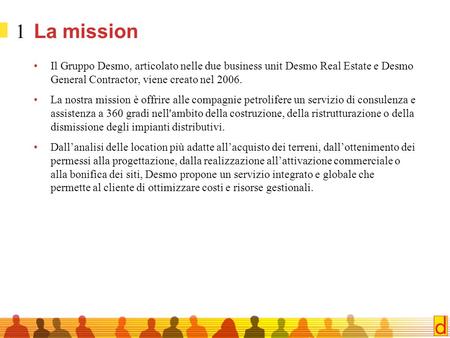 La mission Il Gruppo Desmo, articolato nelle due business unit Desmo Real Estate e Desmo General Contractor, viene creato nel 2006. La nostra mission è.