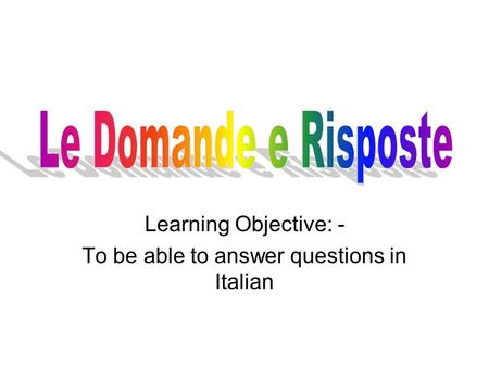 Learning Objective: - To be able to answer questions in Italian