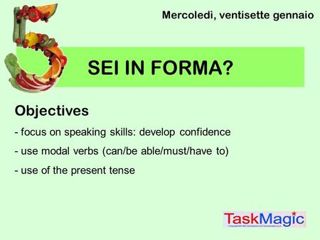 SEI IN FORMA? Mercoledì, ventisette gennaio Objectives - focus on speaking skills: develop confidence - use modal verbs (can/be able/must/have to) - use.