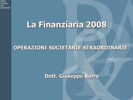 La Finanziaria 2008 OPERAZIONI SOCIETARIE STRAORDINARIE OPERAZIONI SOCIETARIE STRAORDINARIE Dott. Giuseppe Borra.