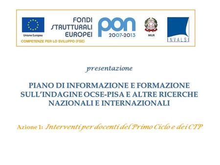 Presentazione PIANO DI INFORMAZIONE E FORMAZIONE SULLINDAGINE OCSE-PISA E ALTRE RICERCHE NAZIONALI E INTERNAZIONALI Azione 1: Interventi per docenti del.