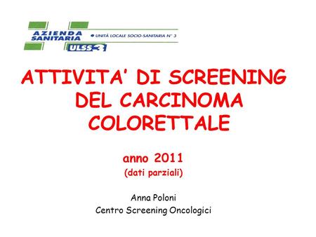 ATTIVITA DI SCREENING DEL CARCINOMA COLORETTALE anno 2011 (dati parziali) Anna Poloni Centro Screening Oncologici.