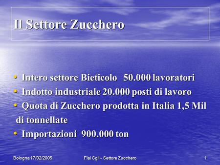 Bologna 17/02/2005Flai Cgil - Settore Zucchero1 Il Settore Zucchero Intero settore Bieticolo 50.000 lavoratori Intero settore Bieticolo 50.000 lavoratori.