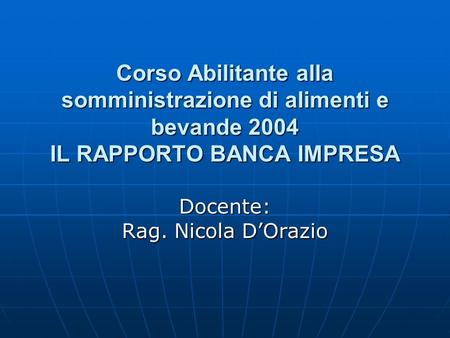 Corso Abilitante alla somministrazione di alimenti e bevande 2004 IL RAPPORTO BANCA IMPRESA Docente: Rag. Nicola DOrazio.