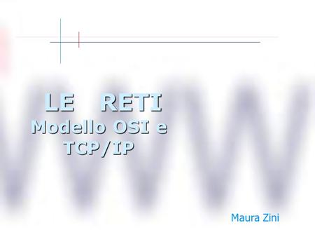 LE RETI Modello OSI e TCP/IP LE RETI Modello OSI e TCP/IP Maura Zini.