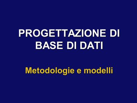 PROGETTAZIONE DI BASE DI DATI Metodologie e modelli.