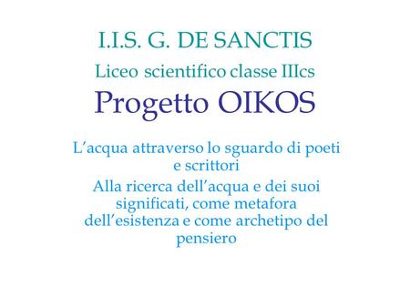 I.I.S. G. DE SANCTIS Liceo scientifico classe IIIcs Progetto OIKOS Lacqua attraverso lo sguardo di poeti e scrittori Alla ricerca dellacqua e dei suoi.