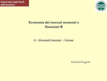 Economia dei mercati monetari e finanziari B Gabriele Guggiola Università degli Studi dellInsubria IV - Strumenti finanziari - I futures.