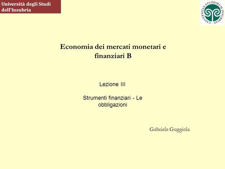 Economia dei mercati monetari e finanziari B Gabriele Guggiola Università degli Studi dellInsubria Lezione III Strumenti finanziari - Le obbligazioni.