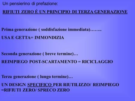 Un pensierino di prefazione: RIFIUTI ZERO É UN PRINCIPIO DI TERZA GENERAZIONE Prima generazione ( soddisfazione immediata)…….. USA E GETTA= IMMONDIZIA.