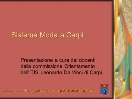 Sistema Moda a Carpi Presentazione a cura dei docenti della commissione Orientamento dell’ITIS Leonardo Da Vinci di Carpi. In collaborazione con FONDAZIONE.