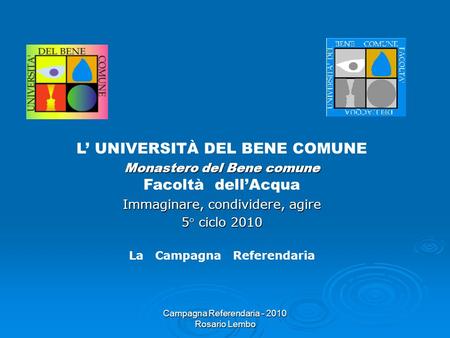 Campagna Referendaria - 2010 Rosario Lembo L UNIVERSITÀ DEL BENE COMUNE Monastero del Bene comune Monastero del Bene comune Facoltà dellAcqua Immaginare,
