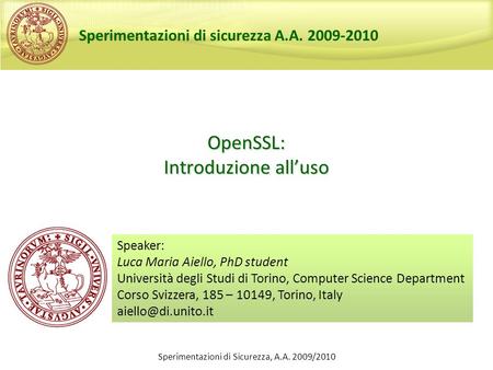 Sperimentazioni di Sicurezza, A.A. 2009/2010 OpenSSL: Introduzione alluso Speaker: Luca Maria Aiello, PhD student Università degli Studi di Torino, Computer.