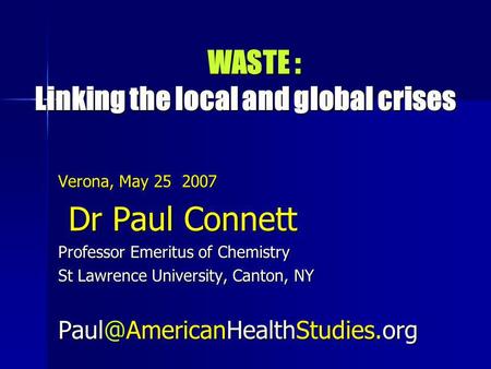WASTE : Linking the local and global crises WASTE : Linking the local and global crises Verona, May 25 2007 Dr Paul Connett Dr Paul Connett Professor Emeritus.
