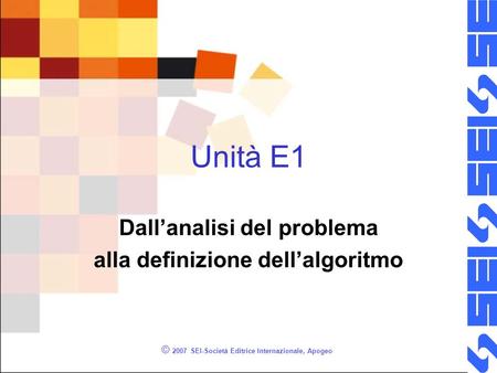 © 2007 SEI-Società Editrice Internazionale, Apogeo Unità E1 Dallanalisi del problema alla definizione dellalgoritmo.