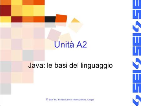 © 2007 SEI-Società Editrice Internazionale, Apogeo Unità A2 Java: le basi del linguaggio.