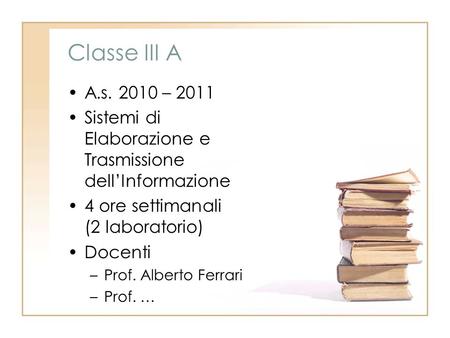 Classe III A A.s. 2010 – 2011 Sistemi di Elaborazione e Trasmissione dell’Informazione 4 ore settimanali (2 laboratorio) Docenti Prof. Alberto Ferrari.