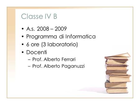 Classe IV B A.s. 2008 – 2009 Programma di Informatica 6 ore (3 laboratorio) Docenti –Prof. Alberto Ferrari –Prof. Alberto Paganuzzi.