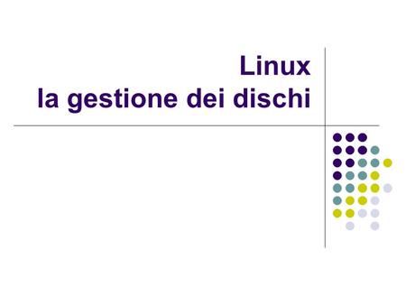 Linux la gestione dei dischi. Agenda I nomi delle unità fisiche in ambiente Linux Partizioni e associazione tra file system e unità Amministrare le unità