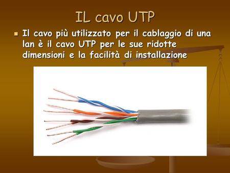 IL cavo UTP Il cavo più utilizzato per il cablaggio di una lan è il cavo UTP per le sue ridotte dimensioni e la facilità di installazione.