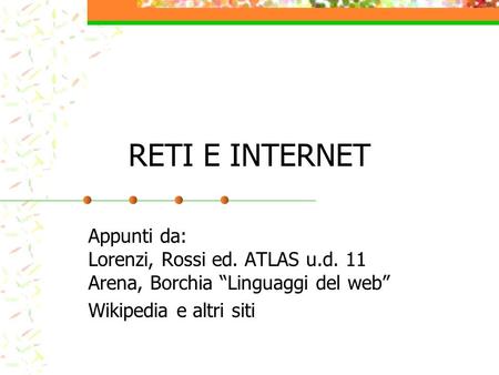 RETI E INTERNET Appunti da: Lorenzi, Rossi ed. ATLAS u.d. 11 Arena, Borchia “Linguaggi del web” Wikipedia e altri siti.