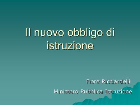 Il nuovo obbligo di istruzione Fiore Ricciardelli Fiore Ricciardelli Ministero Pubblica Istruzione Ministero Pubblica Istruzione.