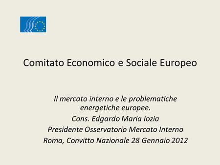 Comitato Economico e Sociale Europeo Il mercato interno e le problematiche energetiche europee. Cons. Edgardo Maria Iozia Presidente Osservatorio Mercato.