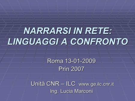 NARRARSI IN RETE: LINGUAGGI A CONFRONTO Roma 13-01-2009 Prin 2007 Unità CNR – ILC www.ge.ilc.cnr.it Unità CNR – ILC www.ge.ilc.cnr.it Ing. Lucia Marconi.